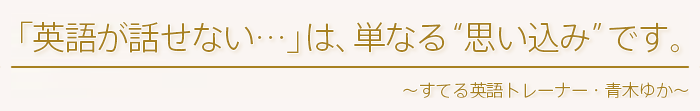 「英語が話せない…」は、単なる“思い込み”です。～すてる英語トレーナー・青木ゆか～