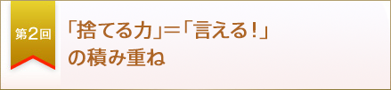 第２回　「捨てる力」＝「言える！」の積み重ね